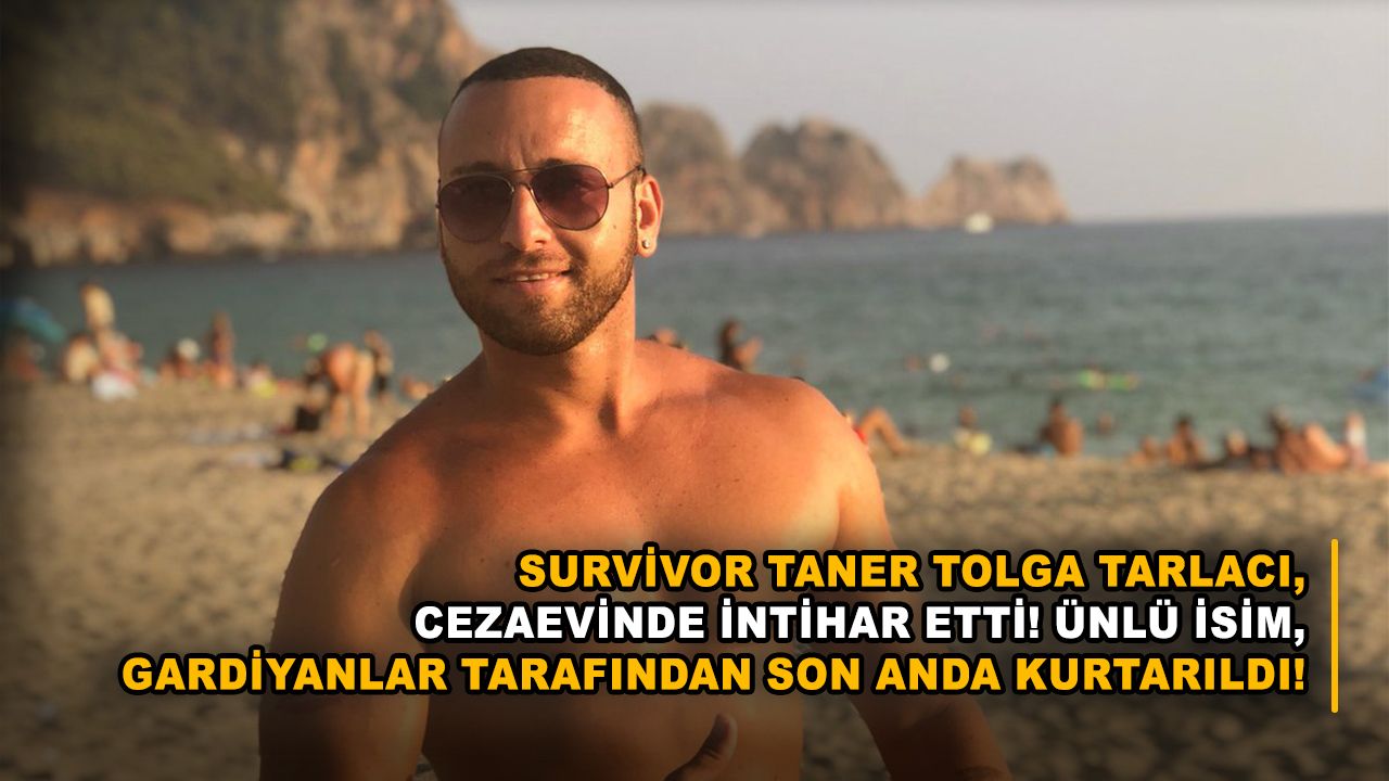 Survivor Taner Tolga Tarlacı, cezaevinde intihar etti! Ünlü isim, gardiyanlar tarafından son anda kurtarıldı!