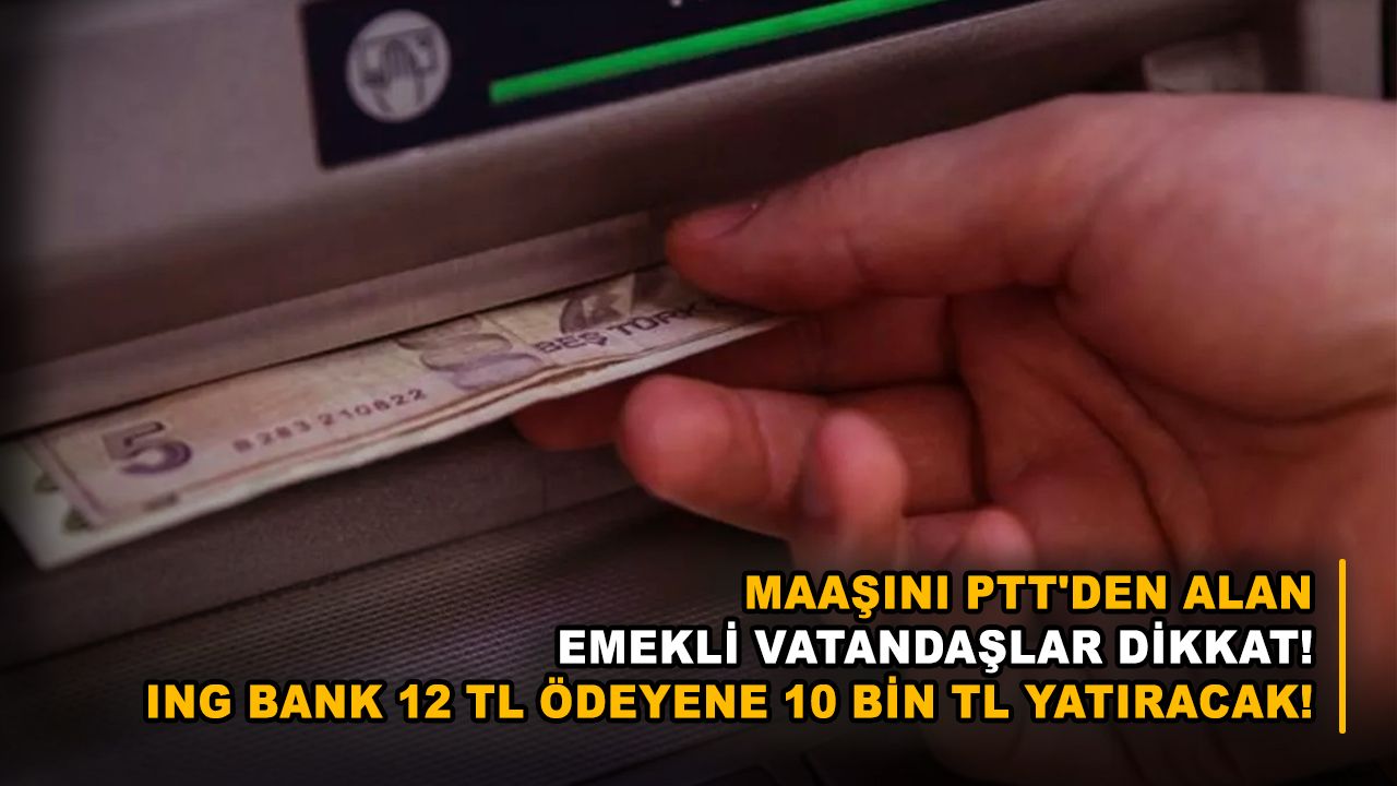 Maaşını PTT'den alan emekli vatandaşlar dikkat! ING Bank 12 TL ödeyene 10 bin TL yatıracak!