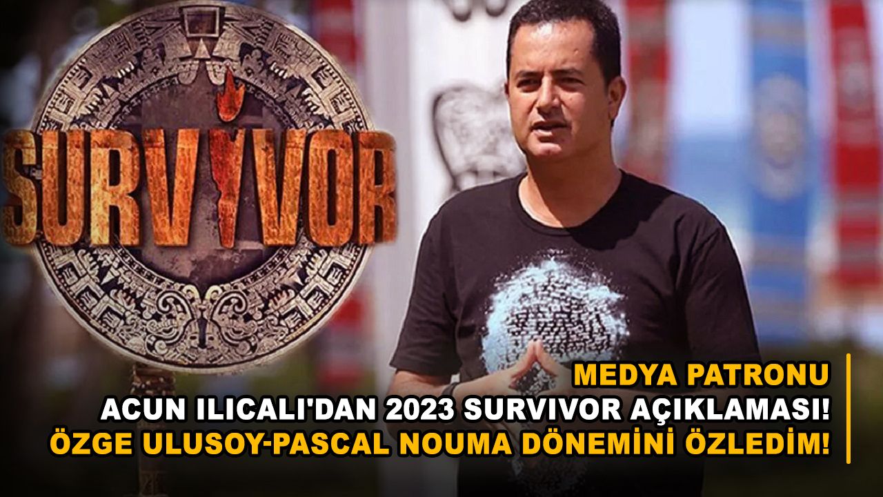Medya patronu Acun Ilıcalı'dan 2023 Survivor açıklaması! Özge Ulusoy-Pascal Nouma dönemini özledim!