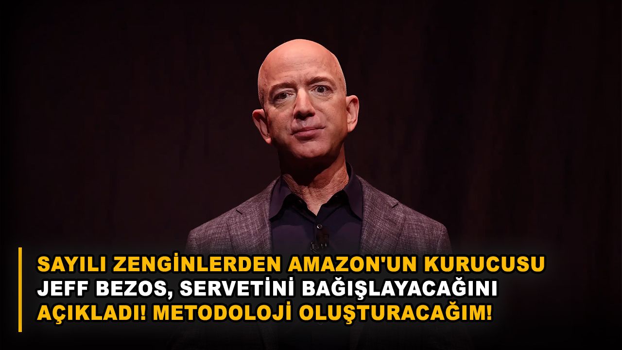 Sayılı zenginlerden Amazon'un kurucusu Jeff Bezos, servetini bağışlayacağını açıkladı! Metodoloji oluşturacağım!