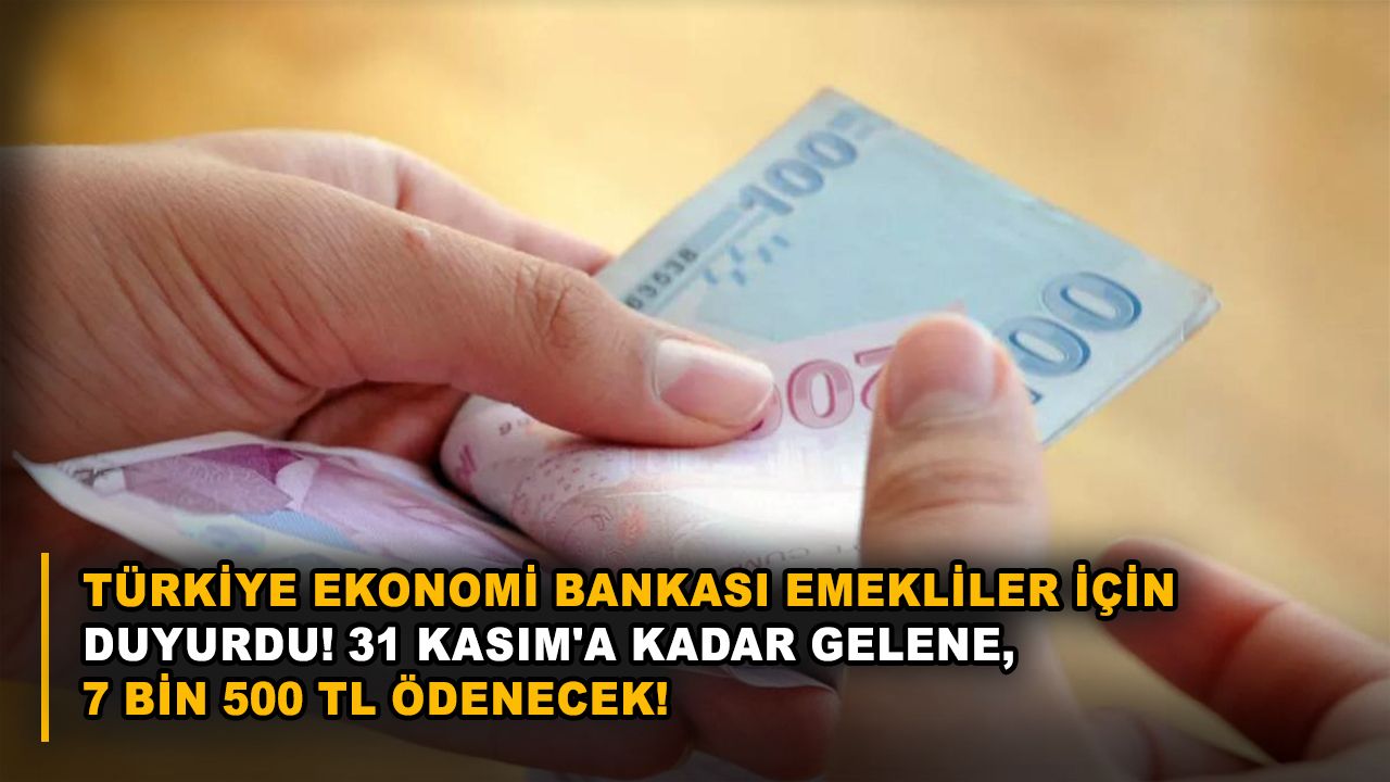 Türkiye Ekonomi Bankası emekliler için duyurdu! 31 Kasım'a kadar gelene, 7 bin 500 TL ödenecek!