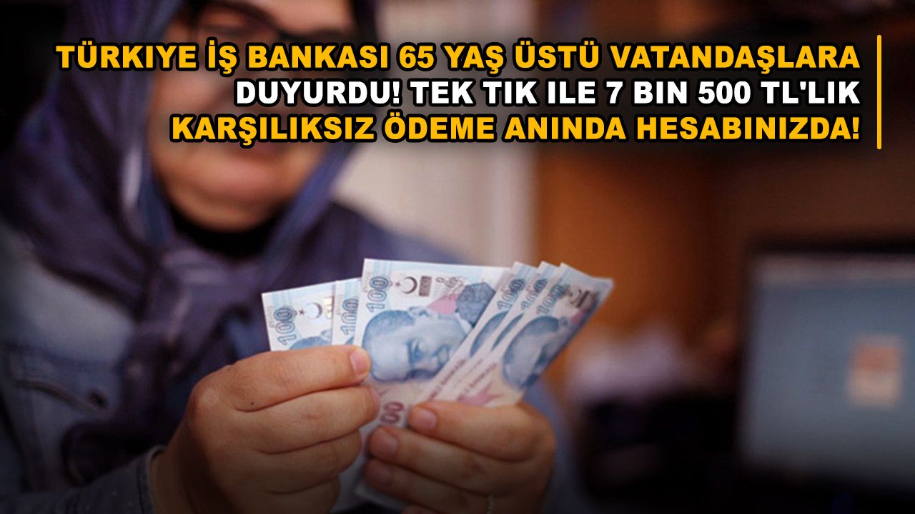 Türkiye İş Bankası 65 yaş üstü vatandaşlara duyurdu! Tek tık ile 7 bin 500 TL'lik karşılıksız ödeme anında hesabınızda!