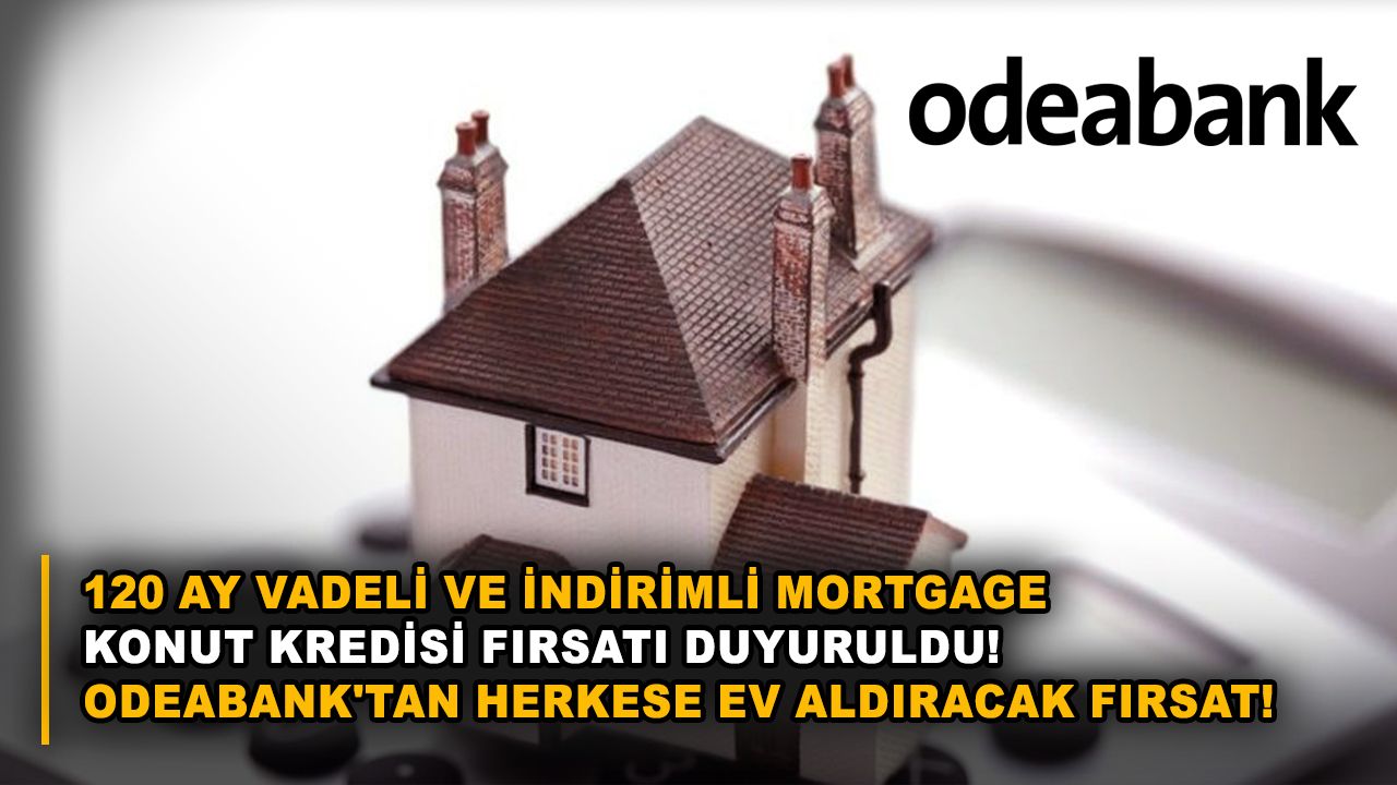 120 ay vadeli ve İndirimli Mortgage konut kredisi fırsatı duyuruldu! Odeabank'tan herkese ev aldıracak fırsat!