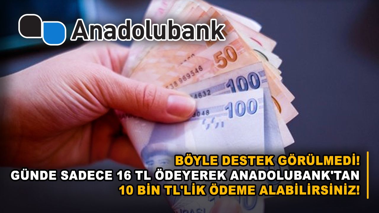 Böyle destek görülmedi! Günde sadece 16 TL ödeyerek Anadolubank'tan 10 bin TL'lik ödeme alabilirsiniz!