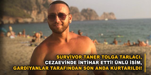 Survivor Taner Tolga Tarlacı, cezaevinde intihar etti! Ünlü isim, gardiyanlar tarafından son anda kurtarıldı!