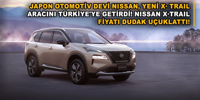 Japon otomotiv devi Nissan, yeni X- Trail aracını Türkiye'ye getirdi! Nissan X-Trail fiyatı dudak uçuklattı!