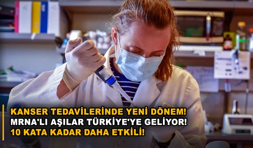 Kanser tedavilerinde yeni dönem! mRNA'lı aşılar Türkiye'ye geliyor! 10 kata kadar daha etkili!